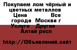 Покупаем лом чёрный и цветных металлов › Цена ­ 13 000 - Все города, Москва г. Услуги » Другие   . Алтай респ.